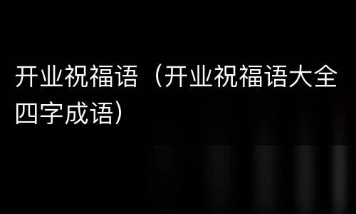 开业祝福语（开业祝福语大全四字成语）