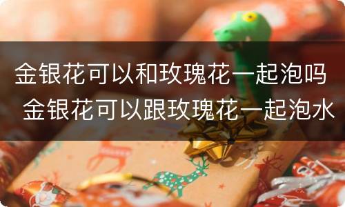 金银花可以和玫瑰花一起泡吗 金银花可以跟玫瑰花一起泡水喝吗
