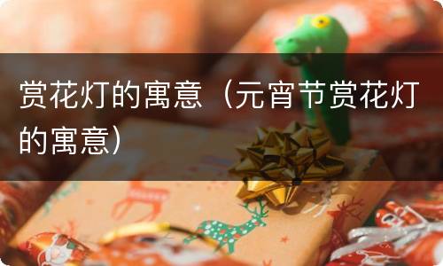 赏花灯的寓意（元宵节赏花灯的寓意）