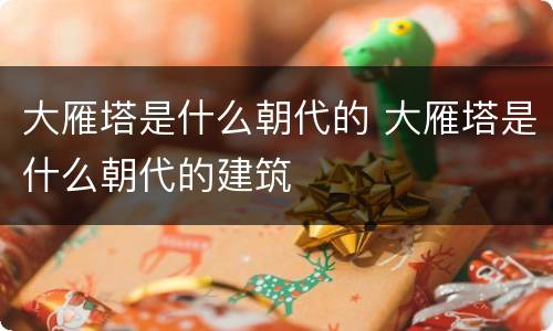 大雁塔是什么朝代的 大雁塔是什么朝代的建筑