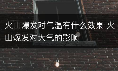 火山爆发对气温有什么效果 火山爆发对大气的影响