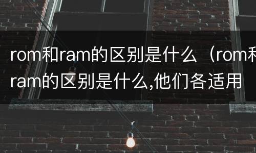 rom和ram的区别是什么（rom和ram的区别是什么,他们各适用于什么场合）