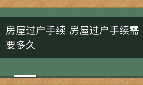 房屋过户手续 房屋过户手续需要多久