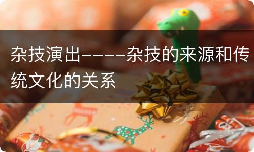 杂技演出----杂技的来源和传统文化的关系