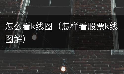 怎么看k线图（怎样看股票k线图解）