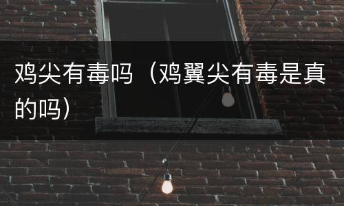 鸡尖有毒吗（鸡翼尖有毒是真的吗）
