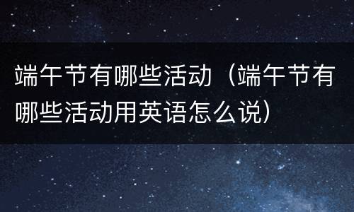 端午节有哪些活动（端午节有哪些活动用英语怎么说）