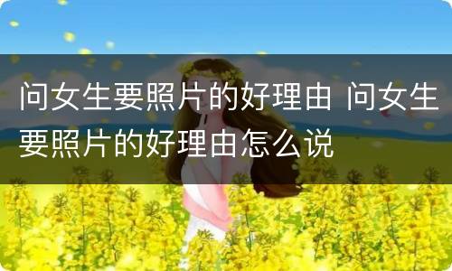 问女生要照片的好理由 问女生要照片的好理由怎么说