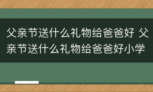 父亲节送什么礼物给爸爸好 父亲节送什么礼物给爸爸好小学生