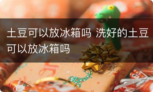 土豆可以放冰箱吗 洗好的土豆可以放冰箱吗