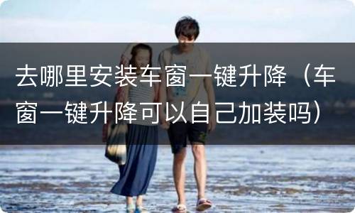 去哪里安装车窗一键升降（车窗一键升降可以自己加装吗）