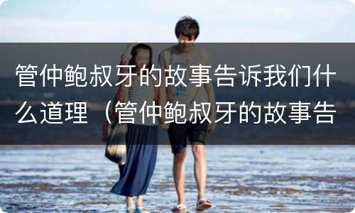管仲鲍叔牙的故事告诉我们什么道理（管仲鲍叔牙的故事告诉我们什么道理呢）