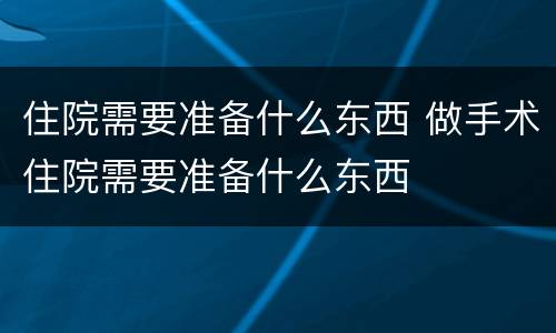 住院需要准备什么东西 做手术住院需要准备什么东西