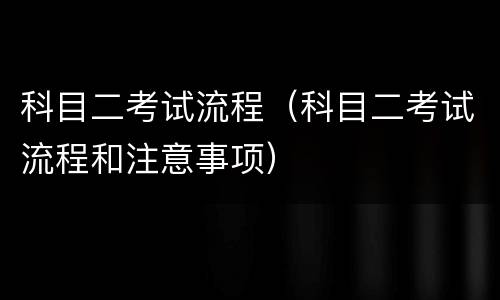 科目二考试流程（科目二考试流程和注意事项）