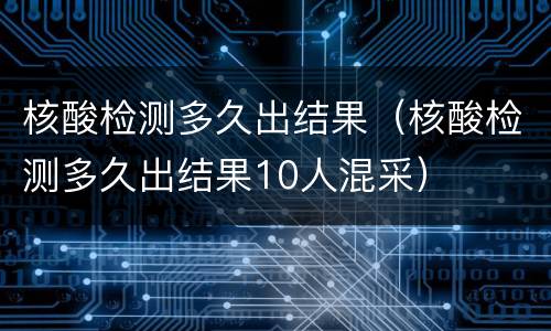 核酸检测多久出结果（核酸检测多久出结果10人混采）