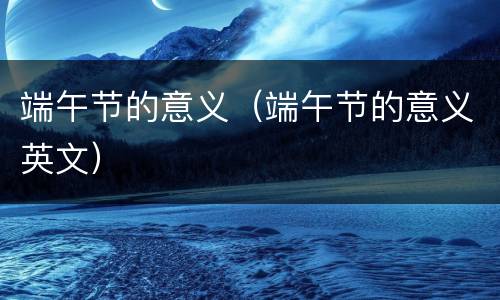 端午节的意义（端午节的意义英文）