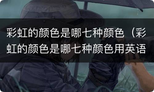 彩虹的颜色是哪七种颜色（彩虹的颜色是哪七种颜色用英语）