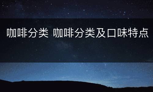 咖啡分类 咖啡分类及口味特点