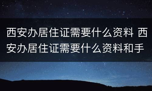 西安办居住证需要什么资料 西安办居住证需要什么资料和手续