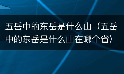 五岳中的东岳是什么山（五岳中的东岳是什么山在哪个省）