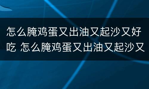 怎么腌鸡蛋又出油又起沙又好吃 怎么腌鸡蛋又出油又起沙又好吃视频