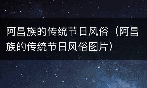 阿昌族的传统节日风俗（阿昌族的传统节日风俗图片）