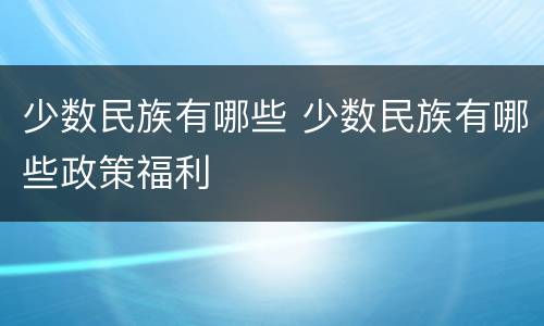 少数民族有哪些 少数民族有哪些政策福利