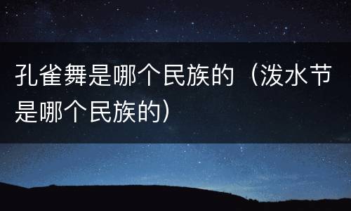 孔雀舞是哪个民族的（泼水节是哪个民族的）