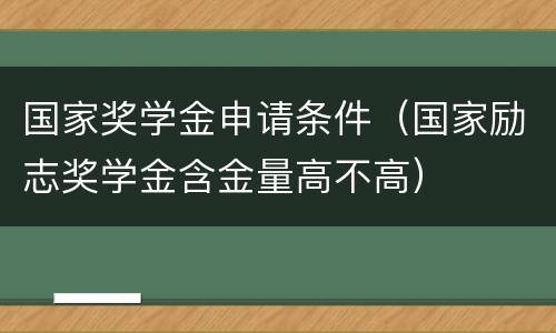 国家奖学金申请条件（国家励志奖学金含金量高不高）