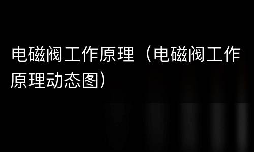 电磁阀工作原理（电磁阀工作原理动态图）
