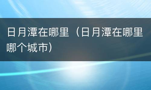 日月潭在哪里（日月潭在哪里哪个城市）