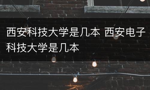 西安科技大学是几本 西安电子科技大学是几本