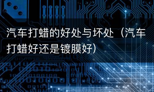 汽车打蜡的好处与坏处（汽车打蜡好还是镀膜好）