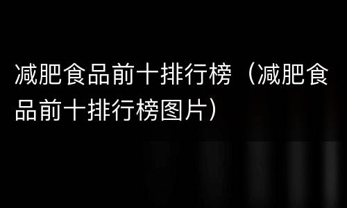 减肥食品前十排行榜（减肥食品前十排行榜图片）