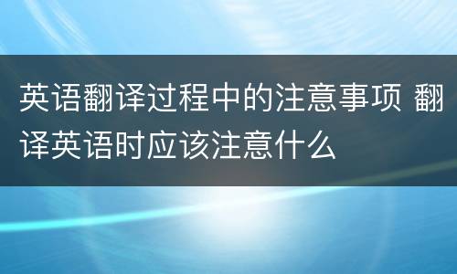 英语翻译过程中的注意事项 翻译英语时应该注意什么