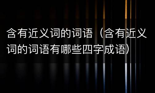 含有近义词的词语（含有近义词的词语有哪些四字成语）