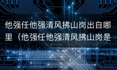 他强任他强清风拂山岗出自哪里（他强任他强清风拂山岗是什么心态）