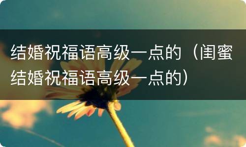 结婚祝福语高级一点的（闺蜜结婚祝福语高级一点的）