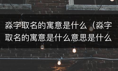 淼字取名的寓意是什么（淼字取名的寓意是什么意思是什么）