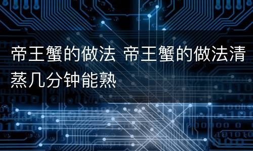 帝王蟹的做法 帝王蟹的做法清蒸几分钟能熟