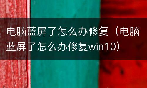 电脑蓝屏了怎么办修复（电脑蓝屏了怎么办修复win10）
