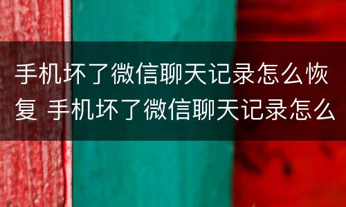 手机坏了微信聊天记录怎么恢复 手机坏了微信聊天记录怎么恢复到新手机