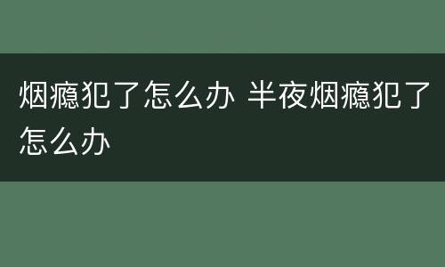 烟瘾犯了怎么办 半夜烟瘾犯了怎么办