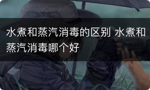 水煮和蒸汽消毒的区别 水煮和蒸汽消毒哪个好