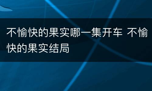 不愉快的果实哪一集开车 不愉快的果实结局