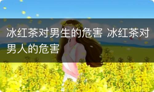 冰红茶对男生的危害 冰红茶对男人的危害