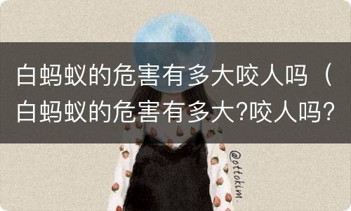 白蚂蚁的危害有多大咬人吗（白蚂蚁的危害有多大?咬人吗?）