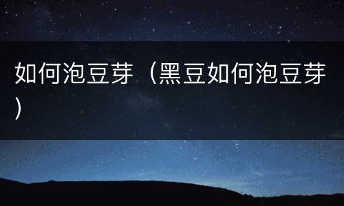 如何泡豆芽（黑豆如何泡豆芽）