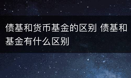 债基和货币基金的区别 债基和基金有什么区别