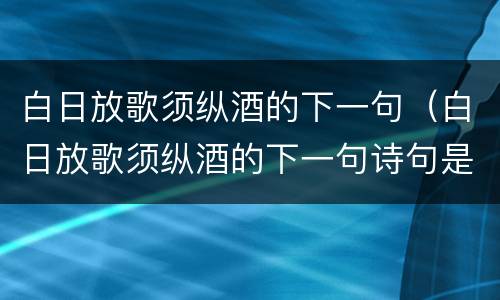 白日放歌须纵酒的下一句（白日放歌须纵酒的下一句诗句是什么）